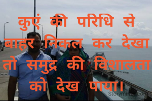 कुएं की परिधि से बाहर निकल कर देखा तो समुद्र की विशालता को देख पाया।
