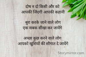 दोष न दो किसी और को 
आपकी जिंदगी आपकी कहानी

बुरा करके जाने वाले लोग
एक सबक सीखा कर जायेंगे 

अच्छा कुछ करने वाले लोग 
आपको खुशियों की सौगात दे जायेंगे