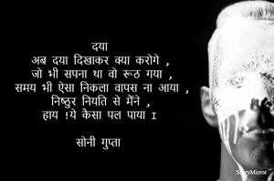 दया 
अब दया दिखाकर क्या करोगे ,
जो भी सपना था वो रूठ गया ,
समय भी ऐसा निकला वापस ना आया ,
निष्ठुर नियति से मैंने ,
हाय !ये कैसा पल पाया I 

सोनी गुप्ता 
