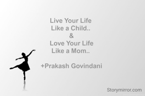 Live Your Life 
Like a Child.. 
&
Love Your Life
Like a Mom.. 

+Prakash Govindani