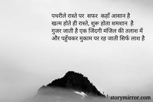 पथरीले रास्ते पर  सफर  कहाँ आसान है
खत्म होते ही रास्ते, शुरू होता शमशान  है
गुजर जाती है एक जिंदगी मंजिल की तलाश में
और पहुँचकर मुकाम पर रह जाती सिर्फ लाश है
