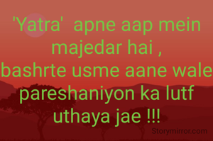 'Yatra'  apne aap mein majedar hai ,
bashrte usme aane wale pareshaniyon ka lutf uthaya jae !!!