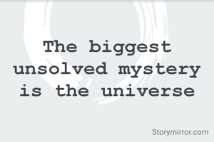 The biggest unsolved mystery is the universe