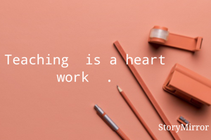 Teaching  is a heart work  .