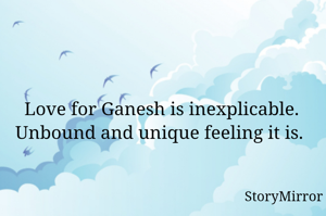 Love for Ganesh is inexplicable. Unbound and unique feeling it is. 