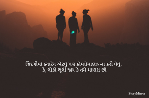 જિંદગીમાં ક્યારેય એટલું પણ કોમ્પ્રોમાઇઝ ના કરી લેવું,
કે, લોકો ભૂલી જાય કે તમે માણસ છો