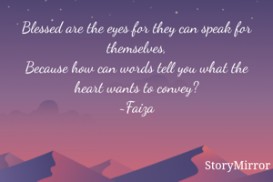 Blessed are the eyes for they can speak for themselves,
Because how can words tell you what the heart wants to convey?