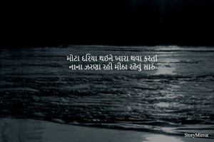 મોટા દરિયા થઈને ખારા થવા કરતાં
નાના ઝરણા રહી મીઠા રહેવું સારું