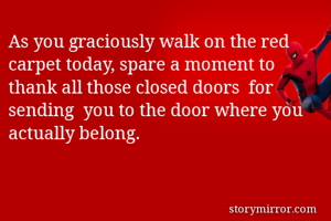 As you graciously walk on the red carpet today, spare a moment to thank all those closed doors  for sending  you to the door where you actually belong.