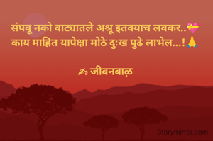 संपवू नको वाट्यातले अश्रू इतक्याच लवकर..💝
काय माहित यापेक्षा मोठे दुःख पुढे लाभेल...!🙏

✍ जीवनबाऴ