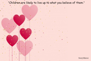 “Children are likely to live up to what you believe of them.” 