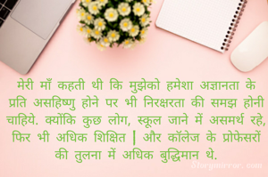 मेरी माँ कहती थी कि मुझेको हमेशा अज्ञानता के प्रति असहिष्णु होने पर भी निरक्षरता की समझ होनी चाहिये. क्योंकि कुछ लोग, स्कूल जाने में असमर्थ रहे, फिर भी अधिक शिक्षित | और कॉलेज के प्रोफेसरों की तुलना में अधिक बुद्धिमान थे.