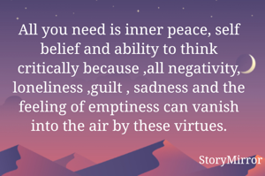 All you need is inner peace, self belief and ability to think critically because ,all negativity, loneliness ,guilt , sadness and the feeling of emptiness can vanish into the air by these virtues.