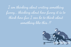 I am thinking about writing something funny... thinking about how funny it is to think how fun I can be to think about something like this..!!