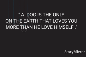 " A  DOG IS THE ONLY
ON THE EARTH THAT LOVES YOU MORE THAN HE LOVE HIMSELF ."

