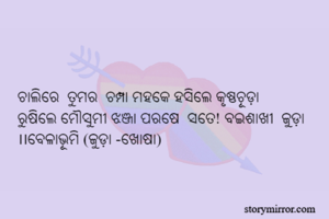 ଚାଲିରେ  ତୁମର  ଚମ୍ପା ମହକେ ହସିଲେ କୃଷ୍ଣଚୂଡ଼ା
ରୁଷିଲେ ମୌସୁମୀ ଝଞ୍ଜା ପରଷେ  ସତେ! ବଇଶାଖୀ  ଜୁଡ଼ା ।।ବେଳାଭୂମି (ଜୁଡ଼ା -ଖୋଷା)

