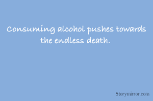 Consuming alcohol pushes towards the endless death. 