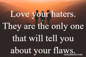 Love your haters. They are the only one that will tell you about your flaws.