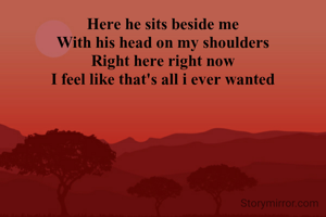 Here he sits beside me
With his head on my shoulders
Right here right now
I feel like that's all i ever wanted


