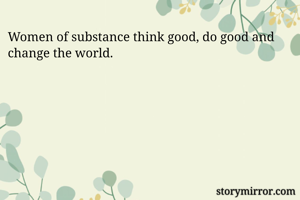 Women of substance think good, do good and change the world. 
