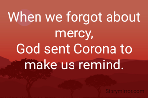When we forgot about mercy,
God sent Corona to make us remind.