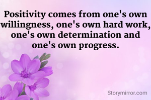 Positivity comes from one's own willingness, one's own hard work, one's own determination and one's own progress.