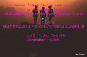 Submission of Quotes to Story Mirror against Contest #Quotsdaily Season 2
28.02.2022 – Topic of the Week: Sunshine Quotes

IT IS DIVINE
BEST MEDICINE FOR CREATURES IS SUNSHINE

Bharat D Thacker, ‘Saurabh’
Gandhidham – Kutch.