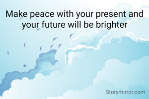 Make peace with your present and your future will be brighter