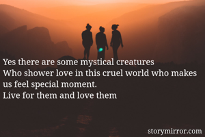 Yes there are some mystical creatures
Who shower love in this cruel world who makes us feel special moment.
Live for them and love them