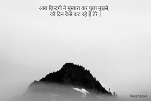 आज ज़िन्दगी ने मुस्करा कर पुछा मुझसे,
की दिन कैसे कट रहे है तेरे |