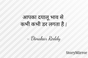 आपका दयालू भाव से 
कभी कभी डर लगता है |

- Dinakar Reddy