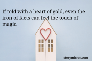 If told with a heart of gold, even the iron of facts can feel the touch of magic. 