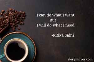 I can do what I want, 
             But
I will do what I need!
   
               -Ritika Saini
