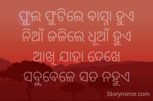 ଫୁଲ ଫୁଟିଲେ ବାସ୍ନା ହୁଏ
ନିଆଁ ଜଳିଲେ ଧୂଆଁ ହୁଏ
ଆଖି ଯାହା ଦେଖେ
ସବୁବେଳେ ସତ ନହୁଏ

