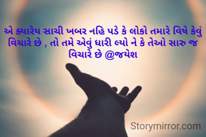 એ ક્યારેય સાચી ખબર નહિ પડે કે લોકો તમારે વિષે કેવું વિચારે છે , તો તમે એવું ધારી લ્યો ને કે તેઓ સારુ જ વિચારે છે @જયેશ