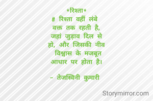 *रिश्ता*
# रिश्ता वहीं लंबे 
वक्त तक रहती है,
जहां जुड़ाव दिल से
हो, और जिसकी नीव
 विश्वास के मजबूत
आधार पर होता है।

- तेजस्विनी कुमारी 

