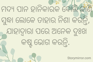 ମଦ୍ୟ ପାନ ହାନିକାରକ ବୋଲି ଜାଣି ସୁଦ୍ଧା ଲୋକେ ତାହାର ନିଶା କରନ୍ତି, 
ଯାହାଦ୍ୱାରା ପରେ ଅନେକ ଦୁଃଖ କଷ୍ଟ ଭୋଗ କରନ୍ତି. 