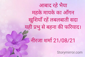 आबाद रहे भैया
महके मायके का आँगन
खुशियाँ रहें लबलबाती सदा
यही प्रभु से बहना की फरियाद।

नीरजा शर्मा 21/08/21
