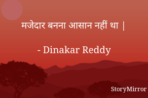 मजेदार बनना आसान नहीं था |

- Dinakar Reddy