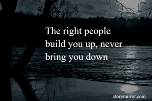 The right people
build you up, never 
bring you down
