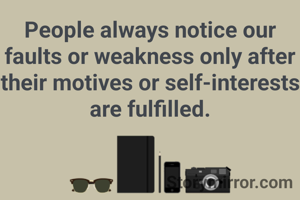 People always notice our faults or weakness only after their motives or self-interests are fulfilled.