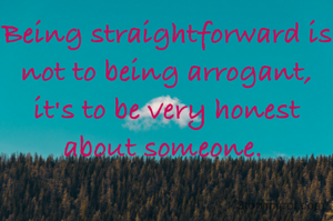 Being straightforward is not to being arrogant, it's to be very honest about someone. 
