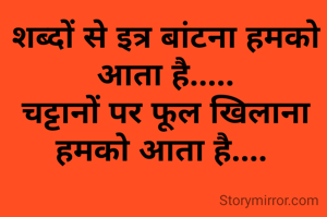 शब्दों से इत्र बांटना हमको आता है.....
चट्टानों पर फूल खिलाना हमको आता है.... 