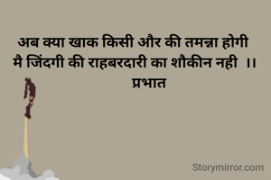 अब क्या खाक किसी और की तमन्ना होगी 
मै जिंदगी की राहबरदारी का शौकीन नही  ।।
        प्रभात