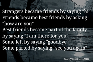 Strangers became friends by saying "hi"
Friends became best friends by asking "how are you"
Best friends became part of the family by saying "I am there for you"
Some left by saying "goodbye" 
Some parted by saying "see you again"
