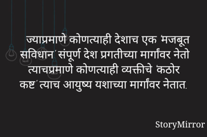 ज्याप्रमाणे कोणत्याही देशाच एक 'मजबूत सविधान' संपूर्ण देश प्रगतीच्या मार्गांवर नेतो त्यांचप्रमाणे कोणत्याही व्यक्तीचे 'कठोर कष्ट' त्याच आयुष्य यशाच्या मार्गांवर नेतात.