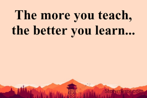 The more you teach,
the better you learn...