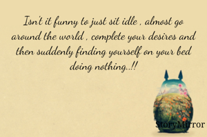 Isn't it funny to just sit idle , almost go around the world , complete your desires and then suddenly finding yourself on your bed doing nothing..!!