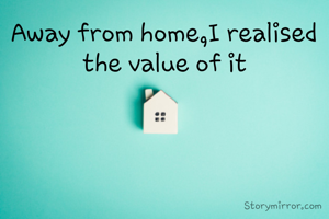 Away from home,I realised the value of it