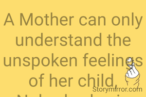 A Mother can only understand the unspoken feelings of her child,
Nobody else in this world you can find.